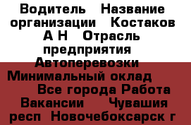 Водитель › Название организации ­ Костаков А.Н › Отрасль предприятия ­ Автоперевозки › Минимальный оклад ­ 40 000 - Все города Работа » Вакансии   . Чувашия респ.,Новочебоксарск г.